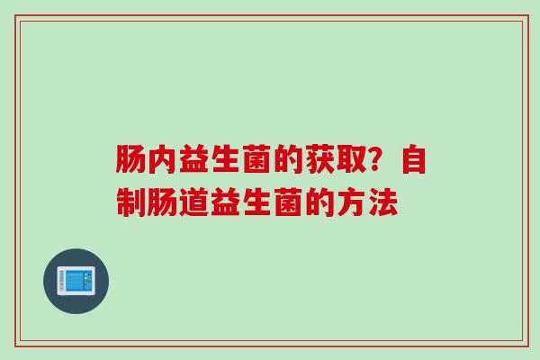 肠内益生菌的获取?自制肠道益生菌的方法 肠内益生菌的获取?自制肠道益生菌的方法