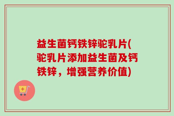 益生菌钙铁锌驼乳片(驼乳片添加益生菌及钙铁锌，增强营养价值)