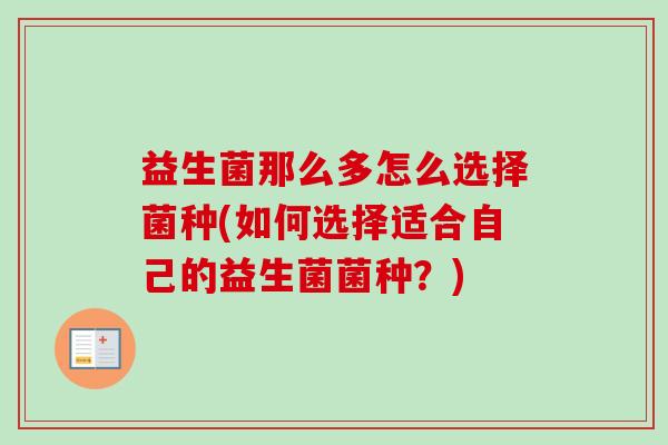 益生菌那么多怎么选择菌种(如何选择适合自己的益生菌菌种?) 益生菌那么多怎么选择菌种(如何选择适合自己的益生菌菌种?)