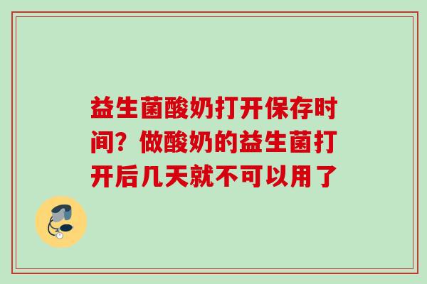 益生菌酸奶打开保存时间?做酸奶的益生菌打开后几天就不可以用了 益生菌酸奶打开保存时间?做酸奶的益生菌打开后几天就不可以用了