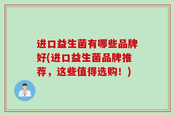 进口益生菌有哪些品牌好(进口益生菌品牌推荐,这些值得选购!) 进口益生菌有哪些品牌好(进口益生菌品牌推荐,这些值得选购!)
