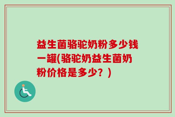 益生菌骆驼奶粉多少钱一罐(骆驼奶益生菌奶粉价格是多少？)