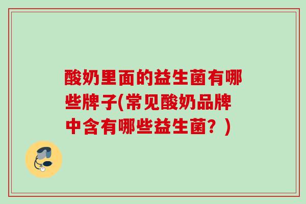 酸奶里面的益生菌有哪些牌子(常见酸奶品牌中含有哪些益生菌?) 酸奶里面的益生菌有哪些牌子(常见酸奶品牌中含有哪些益生菌?)