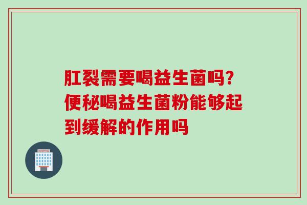 肛裂需要喝益生菌吗？喝益生菌粉能够起到缓解的作用吗