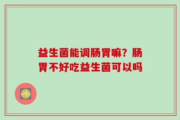 益生菌能调肠胃嘛？肠胃不好吃益生菌可以吗