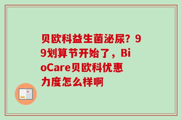 贝欧科益生菌？99划算节开始了，BioCare贝欧科优惠力度怎么样啊