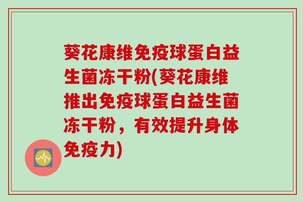 葵花康维球蛋白益生菌冻干粉(葵花康维推出球蛋白益生菌冻干粉,有效提升身体力) 葵花康维球蛋白益生菌冻干粉(葵花康维推出球蛋白益生菌冻干粉,有效提升身体力)