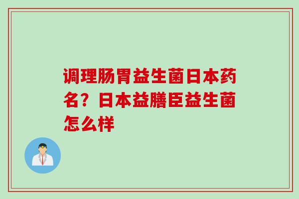 调理肠胃益生菌日本药名?日本益膳臣益生菌怎么样 调理肠胃益生菌日本药名?日本益膳臣益生菌怎么样
