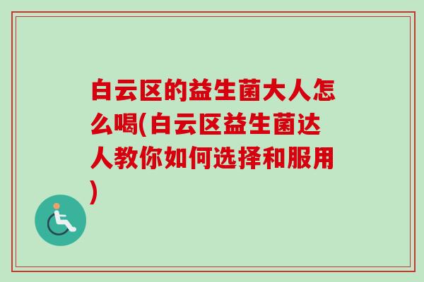 白云区的益生菌大人怎么喝(白云区益生菌达人教你如何选择和服用)