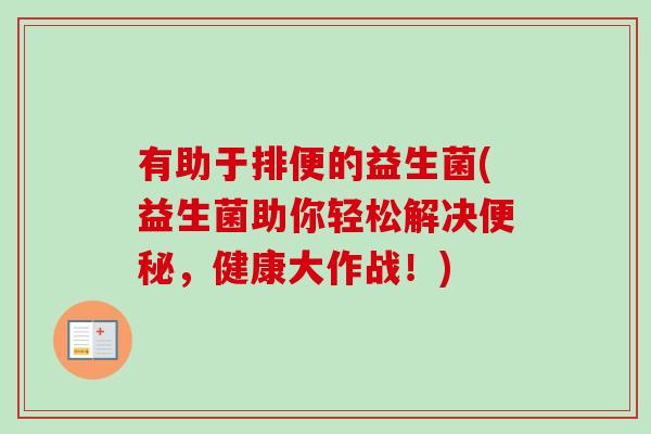有助于排便的益生菌(益生菌助你轻松解决，健康大作战！)