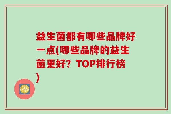 益生菌都有哪些品牌好一点(哪些品牌的益生菌更好?TOP排行榜) 益生菌都有哪些品牌好一点(哪些品牌的益生菌更好?TOP排行榜)