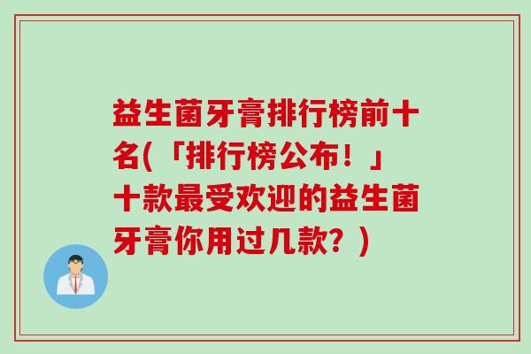 益生菌牙膏排行榜前十名(「排行榜公布！」十款受欢迎的益生菌牙膏你用过几款？)