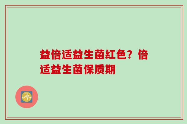 益倍适益生菌红色？倍适益生菌保质期