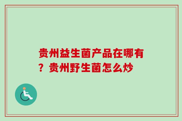 贵州益生菌产品在哪有？贵州野生菌怎么炒