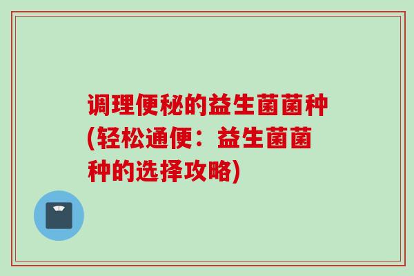 调理的益生菌菌种(轻松通便：益生菌菌种的选择攻略)