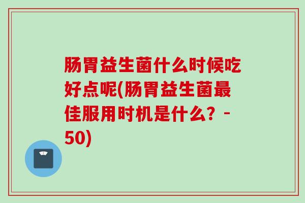 肠胃益生菌什么时候吃好点呢(肠胃益生菌佳服用时机是什么？-50)