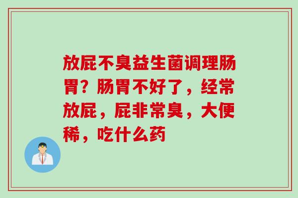 放屁不臭益生菌调理肠胃?肠胃不好了,经常放屁,屁非常臭,大便稀,吃什么药 放屁不臭益生菌调理肠胃?肠胃不好了,经常放屁,屁非常臭,大便稀,吃什么药