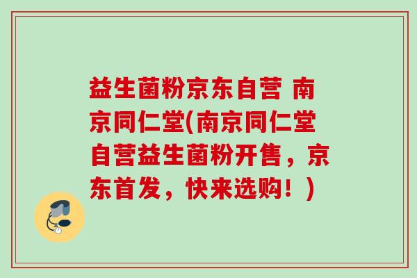 益生菌粉京东自营 南京同仁堂(南京同仁堂自营益生菌粉开售，京东首发，快来选购！)
