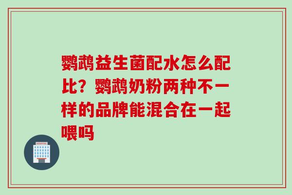 鹦鹉益生菌配水怎么配比?鹦鹉奶粉两种不一样的品牌能混合在一起喂吗 鹦鹉益生菌配水怎么配比?鹦鹉奶粉两种不一样的品牌能混合在一起喂吗