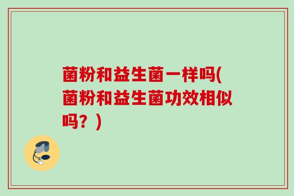 菌粉和益生菌一样吗(菌粉和益生菌功效相似吗?) 菌粉和益生菌一样吗(菌粉和益生菌功效相似吗?)