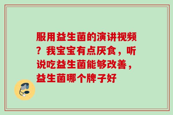 服用益生菌的演讲视频?我宝宝有点厌食,听说吃益生菌能够改善,益生菌哪个牌子好 服用益生菌的演讲视频?我宝宝有点厌食,听说吃益生菌能够改善,益生菌哪个牌子好