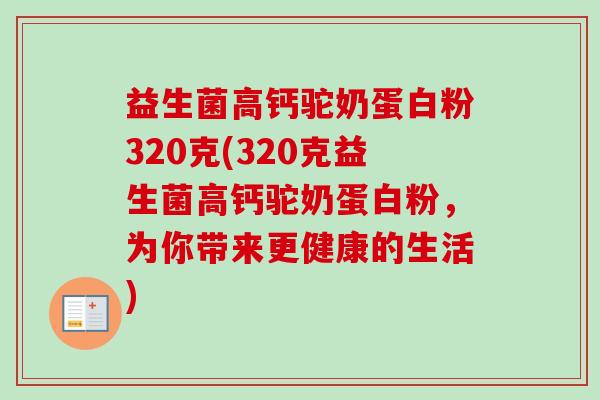 益生菌高钙驼奶蛋白粉320克(320克益生菌高钙驼奶蛋白粉，为你带来更健康的生活)