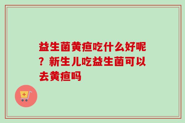 益生菌黄疸吃什么好呢？新生儿吃益生菌可以去黄疸吗