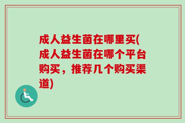 成人益生菌在哪里买(成人益生菌在哪个平台购买,推荐几个购买渠道) 成人益生菌在哪里买(成人益生菌在哪个平台购买,推荐几个购买渠道)