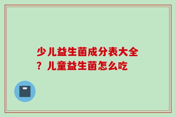 少儿益生菌成分表大全？儿童益生菌怎么吃