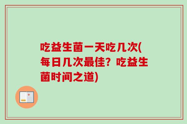 吃益生菌一天吃几次(每日几次佳?吃益生菌时间之道) 吃益生菌一天吃几次(每日几次佳?吃益生菌时间之道)