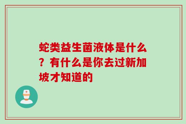 蛇类益生菌液体是什么？有什么是你去过新加坡才知道的