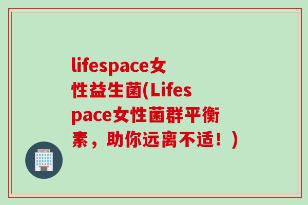 lifespace女性益生菌(Lifespace女性菌群平衡素,助你远离不适!) lifespace女性益生菌(Lifespace女性菌群平衡素,助你远离不适!)