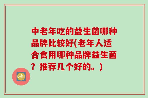 中老年吃的益生菌哪种品牌比较好(老年人适合食用哪种品牌益生菌？推荐几个好的。)