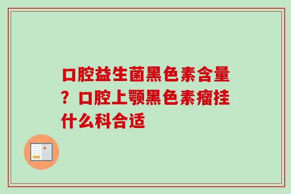 口腔益生菌黑色素含量？口腔上颚黑色素瘤挂什么科合适