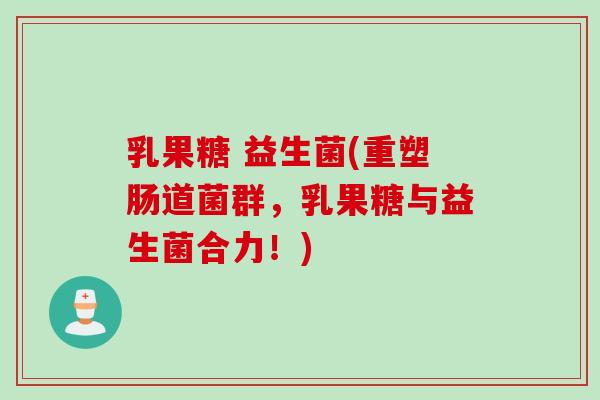 乳果糖 益生菌(重塑肠道菌群，乳果糖与益生菌合力！)