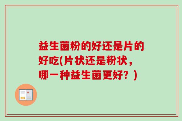 益生菌粉的好还是片的好吃(片状还是粉状，哪一种益生菌更好？)