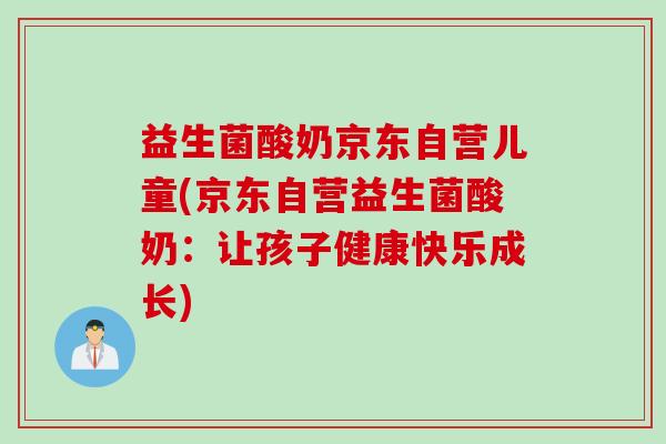 益生菌酸奶京东自营儿童(京东自营益生菌酸奶:让孩子健康快乐成长) 益生菌酸奶京东自营儿童(京东自营益生菌酸奶:让孩子健康快乐成长)