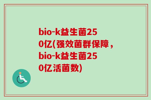 bio-k益生菌250亿(强效菌群保障,bio-k益生菌250亿活菌数) bio-k益生菌250亿(强效菌群保障,bio-k益生菌250亿活菌数)