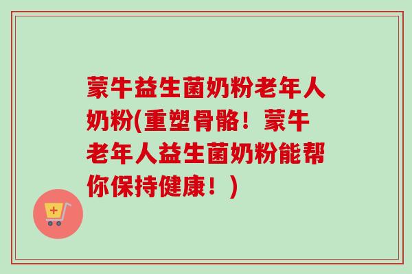 蒙牛益生菌奶粉老年人奶粉(重塑骨骼!蒙牛老年人益生菌奶粉能帮你保持健康!) 蒙牛益生菌奶粉老年人奶粉(重塑骨骼!蒙牛老年人益生菌奶粉能帮你保持健康!)