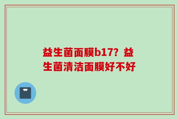 益生菌面膜b17?益生菌清洁面膜好不好 益生菌面膜b17?益生菌清洁面膜好不好