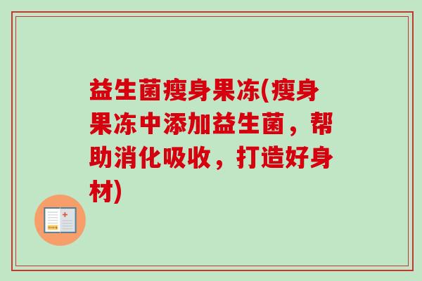 益生菌瘦身果冻(瘦身果冻中添加益生菌,帮助消化吸收,打造好身材) 益生菌瘦身果冻(瘦身果冻中添加益生菌,帮助消化吸收,打造好身材)