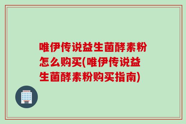 唯伊传说益生菌酵素粉怎么购买(唯伊传说益生菌酵素粉购买指南)