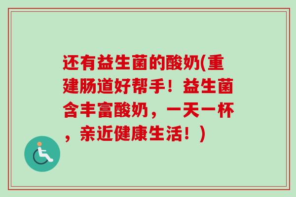 还有益生菌的酸奶(重建肠道好帮手!益生菌含丰富酸奶,一天一杯,亲近健康生活!) 还有益生菌的酸奶(重建肠道好帮手!益生菌含丰富酸奶,一天一杯,亲近健康生活!)