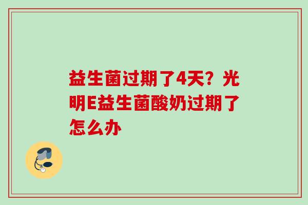 益生菌过期了4天?光明E益生菌酸奶过期了怎么办 益生菌过期了4天?光明E益生菌酸奶过期了怎么办