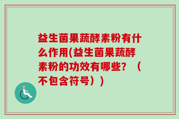 益生菌果蔬酵素粉有什么作用(益生菌果蔬酵素粉的功效有哪些？（不包含符号）)