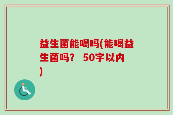 益生菌能喝吗(能喝益生菌吗？ 50字以内)