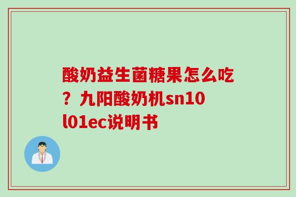 酸奶益生菌糖果怎么吃?九阳酸奶机sn10l01ec说明书 酸奶益生菌糖果怎么吃?九阳酸奶机sn10l01ec说明书