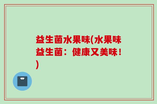 益生菌水果味(水果味益生菌:健康又美味!) 益生菌水果味(水果味益生菌:健康又美味!)