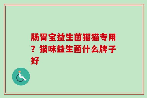 肠胃宝益生菌猫猫专用?猫咪益生菌什么牌子好 肠胃宝益生菌猫猫专用?猫咪益生菌什么牌子好