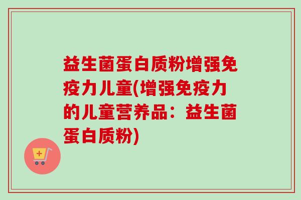 益生菌蛋白质粉增强力儿童(增强力的儿童营养品:益生菌蛋白质粉) 益生菌蛋白质粉增强力儿童(增强力的儿童营养品:益生菌蛋白质粉)